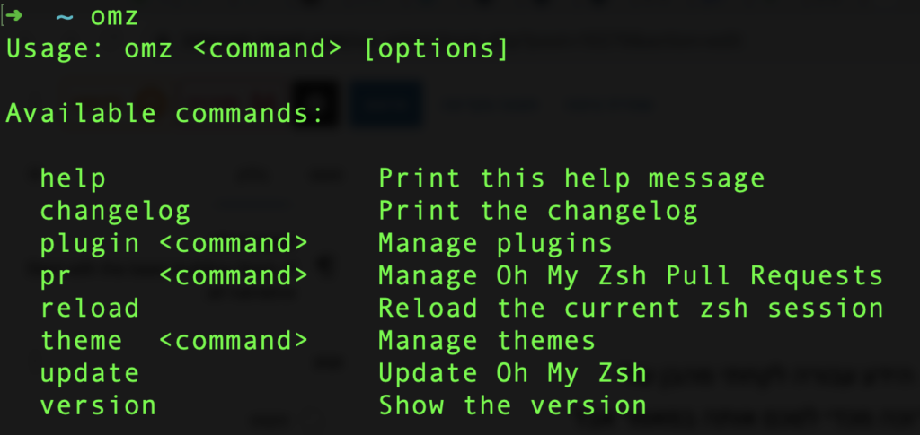 ~ omz                           
Usage: omz <command> [options]

Available commands:

  help                Print this help message
  changelog           Print the changelog
  plugin <command>    Manage plugins
  pr     <command>    Manage Oh My Zsh Pull Requests
  reload              Reload the current zsh session
  theme  <command>    Manage themes
  update              Update Oh My Zsh
  version             Show the version